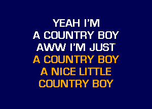 YEAH I'M
A COUNTRY BOY
AWW I'M JUST

A COUNTRY BUY
A NICE LITTLE
COUNTRY BOY
