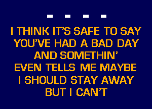 I THINK IT'S SAFE TO SAY
YOU'VE HAD A BAD DAY
AND SOMETHIN'
EVEN TELLS ME MAYBE
I SHOULD STAY AWAY
BUT I CAN'T