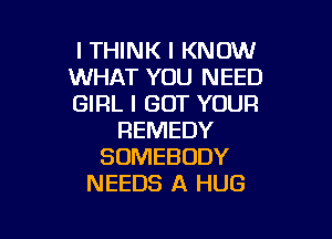 I THINK I KNOW
WHAT YOU NEED
GIRL I GOT YOUR

REMEDY
SOMEBODY
NEEDS A HUG