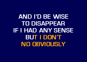 AND I'D BE WISE
T0 DISAPPEAR
IF I HAD ANY SENSE
BUT I DON'T
NO OBVIOUSLY

g