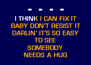 I THINK I CAN FIX IT
BABY DON'T RESIST IT
DARLIN' IT'S SO EASY

TO SEE
SOMEBODY
NEEDS A HUG