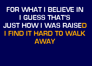 FOR INHAT I BELIEVE IN
I GUESS THAT'S
JUST HOWI WAS RAISED
I FIND IT HARD TO WALK
AWAY