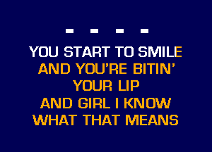 YOU START TO SMILE
AND YOU'RE BITIN'
YOUR LIP
AND GIRL I KNOW
WHAT THAT MEANS