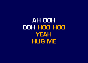 AH OOH
00H H00 H00

YEAH
HUG ME