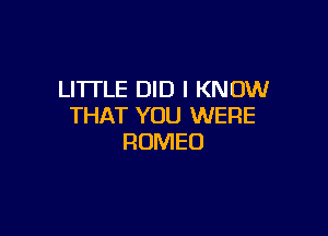 LITTLE DID I KNOW
THAT YOU WERE

ROMEO