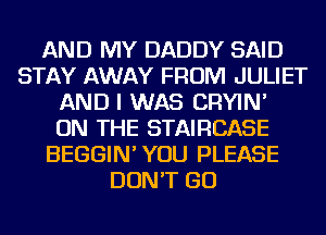 AND MY DADDY SAID
STAY AWAY FROM JULIET
AND I WAS CRYIN'

ON THE STAIRCASE
BEGGIN'YOU PLEASE
DON'T GO