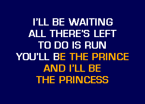I'LL BE WAITING
ALL THERE'S LEFT
TO DO IS RUN
YOU'LL BE THE PRINCE
AND I'LL BE
THE PRINCESS