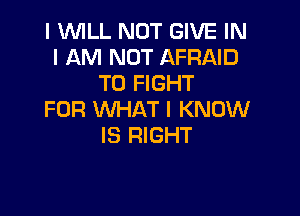 I WILL NOT GIVE IN
I AM NOT AFRAID
TO FIGHT

FOR WHAT I KNOW
IS RIGHT