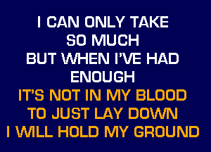 I CAN ONLY TAKE
SO MUCH
BUT WHEN I'VE HAD
ENOUGH
ITS NOT IN MY BLOOD
T0 JUST LAY DOWN
I WILL HOLD MY GROUND