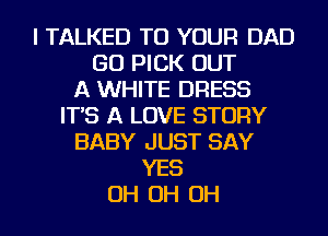 I TALKED TO YOUR DAD
GO PICK OUT
A WHITE DRESS
IT'S A LOVE STORY
BABY JUST SAY
YES
OH OH OH