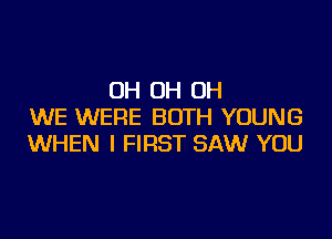 OH OH OH
WE WERE BOTH YOUNG

WHEN I FIRST SAW YOU