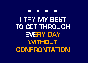 I TRY MY BEST
TO GET THROUGH

EVERY DAY
WITHOUT
CONFRONTATION