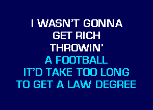 I WASN'T GONNA
GET RICH
THROWIN'

A FOOTBALL
IT'D TAKE TOD LONG
TO GET A LAW DEGREE