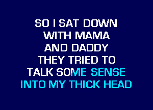 SO I SAT DOWN
WITH MAMA
AND DADDY

THEY TRIED TO

TALK SOME SENSE
INTO MY THICK HEAD
