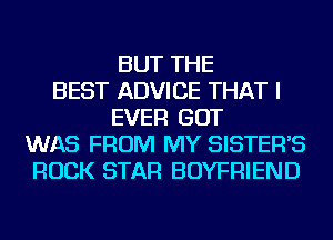 BUT THE
BEST ADVICE THAT I
EVER GOT
WAS FROM MY SISTER'S
ROCK STAR BOYFRIEND