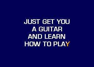JUST GET YOU
A GUITAR

AND LEARN
HOW TO PLAY