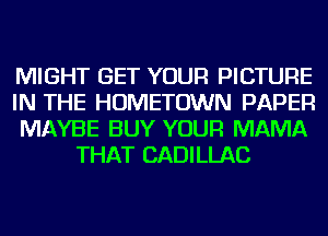 MIGHT GET YOUR PICTURE

IN THE HOMETOWN PAPER

MAYBE BUY YOUR MAMA
THAT CADILLAC