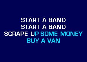 START A BAND
START A BAND
SCRAPE UP SOME MONEY
BUY A VAN