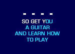 80 GET YOU

A GUITAR
AND LEARN HOW

TO PLAY