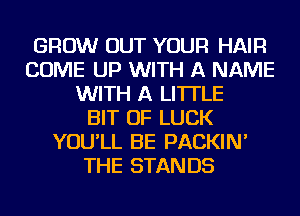 GROW OUT YOUR HAIR
COME UP WITH A NAME
WITH A LITTLE
BIT OF LUCK
YOU'LL BE PACKIN'
THE STANDS
