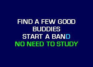 FIND A FEW GOOD
BUDDIES
START A BAND
NO NEED TO STUDY

g