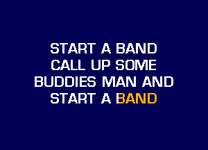 START A BAND
CALL UP SOME

BUDDIES MAN AND
START A BAND