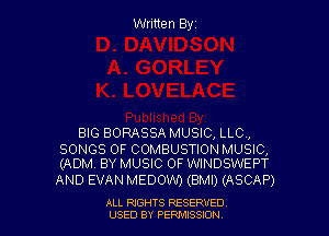Written Byz

BIG BORASSA MUSIC, LLO,

SONGS OF COMBUSTION MUSIC,
(ADM. BY MUSIC OF WINDSWEPT

AND EVAN MEDOW') (BMI) (ASCAP)

ALL NGHTS RESERVED
USED BY PERMISSION