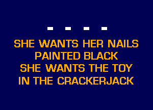 SHE WANTS HER NAILS
PAINTED BLACK
SHE WANTS THE TOY

IN THE CRACKERJACK