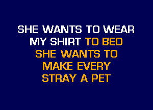 SHE WANTS TO WEAR
MY SHIRT TO BED
SHE WANTS TO
MAKE EVERY
STRAY A PET