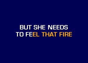 BUT SHE NEEDS

TO FEEL THAT FIRE