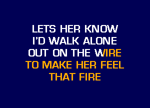 LETS HER KNOW
I'D WALK ALONE
OUT ON THE WIRE
TO MAKE HER FEEL
THAT FIRE

g