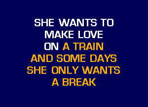 SHE WANTS TO
MAKE LOVE
ON A TRAIN

AND SOME DAYS
SHE ONLY WANTS
A BREAK