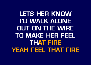 LETS HER KNOW
I'D WALK ALONE
OUT ON THE WIRE
TO MAKE HER FEEL
THAT FIRE
YEAH FEEL THAT FIRE

g