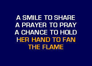 A SMILE TO SHARE
A PRAYER TO PRAY
A CHANCE TO HOLD
HER HAND TO FAN
THE FLAME

g