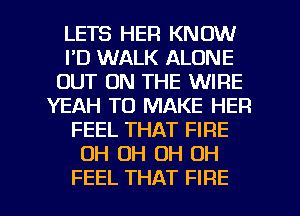 LETS HER KNOW
I'D WALK ALONE
OUT ON THE WIRE
YEAH TO MAKE HER
FEEL THAT FIRE
OH OH OH OH
FEEL THAT FIRE