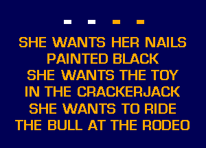 SHE WANTS HER NAILS
PAINTED BLACK
SHE WANTS THE TOY
IN THE CRACKERJACK
SHE WANTS TO RIDE
THE BULL AT THE RODEO