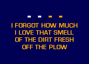 l FORGOT HOW MUCH
I LOVE THAT SMELL
OF THE DIRT FRESH

OFF THE PLOW

g