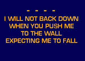 I WILL NOT BACK DOWN
WHEN YOU PUSH ME
TO THE WALL
EXPECTING ME TO FALL