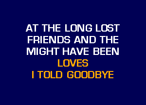 AT THE LONG LOST
FRIENDS AND THE
MIGHT HAVE BEEN
LOVES
I TOLD GOODBYE

g