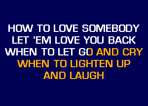 HOW TO LOVE SOMEBODY
LET 'EM LOVE YOU BACK
WHEN TO LET GO AND CRY
WHEN TU LIGHTEN UP
AND LAUGH