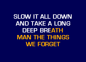 SLOW IT ALL DOWN
AND TAKE A LONG
DEEP BREATH
MAN THE THINGS
WE FORGET

g