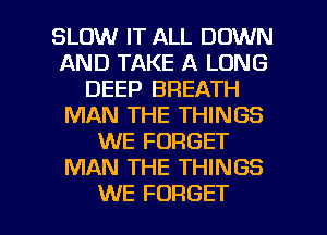 SLOW IT ALL DOWN
AND TAKE A LONG
DEEP BREATH
MAN THE THINGS
WE FORGET
MAN THE THINGS

WE FORGET l