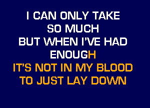 I CAN ONLY TAKE
SO MUCH
BUT WHEN I'VE HAD
ENOUGH
ITS NOT IN MY BLOOD
T0 JUST LAY DOWN
