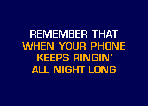 REMEMBER THAT
WHEN YOUR PHONE
KEEPS RINGIN'
ALL NIGHT LONG