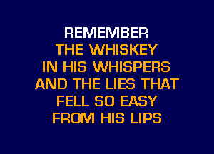 REMEMBER
THE WHISKEY
IN HIS WHISPERS
AND THE LIES THAT
FELL SO EASY
FROM HIS LIPS

g