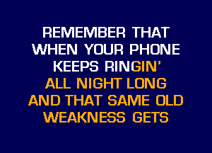 REMEMBER THAT
WHEN YOUR PHONE
KEEPS RINGIN'
ALL NIGHT LONG
AND THAT SAME OLD
WEAKNESS GETS