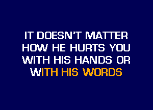 IT DOESN'T MATTER

HOW HE HURTS YOU

WITH HIS HANDS OR
WITH HIS WORDS