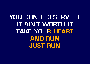 YOU DON'T DESERVE IT
IT AIN'T WORTH IT
TAKE YOUR HEART

AND RUN
JUST RUN