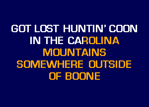 GOT LOST HUNTIN' CUUN
IN THE CAROLINA
MOUNTAINS
SOMEWHERE OUTSIDE
OF BUONE