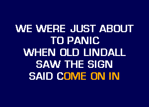 WE WERE JUST ABOUT
TU PANIC
WHEN OLD LINDALL
SAW THE SIGN
SAID COME ON IN